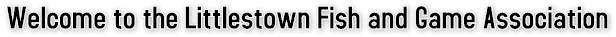 Welcome to the Littlestown Fish and Game Association Welcome to the Littlestown Fish and Game Association